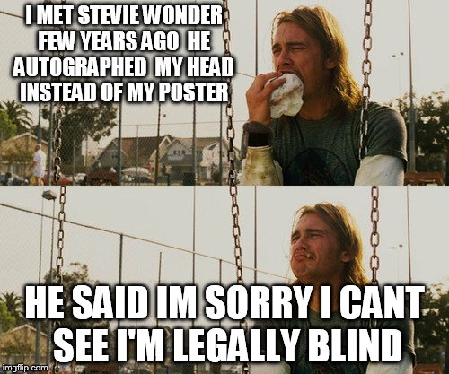 First World Stoner Problems Meme | I MET STEVIE WONDER FEW YEARS AGO  HE AUTOGRAPHED  MY HEAD  INSTEAD OF MY POSTER; HE SAID IM SORRY I CANT SEE I'M LEGALLY BLIND | image tagged in memes,first world stoner problems | made w/ Imgflip meme maker