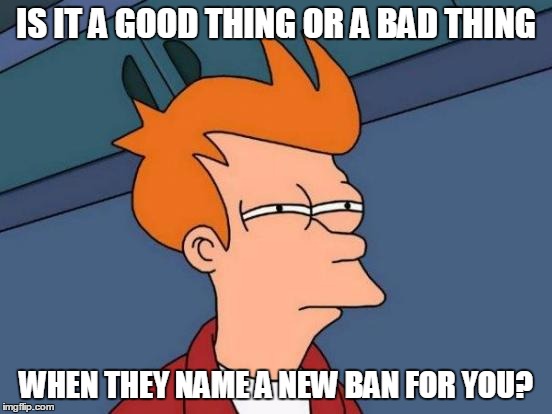 Futurama Fry Meme | IS IT A GOOD THING OR A BAD THING WHEN THEY NAME A NEW BAN FOR YOU? | image tagged in memes,futurama fry | made w/ Imgflip meme maker