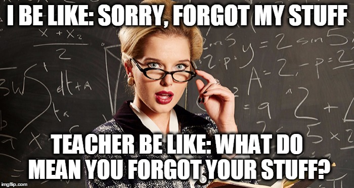 I BE LIKE: SORRY, FORGOT MY STUFF; TEACHER BE LIKE: WHAT DO MEAN YOU FORGOT YOUR STUFF? | image tagged in ethan s | made w/ Imgflip meme maker