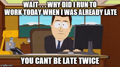 Aaaaand Its Gone Meme | WAIT . . . WHY DID I RUN TO WORK TODAY WHEN I WAS ALREADY LATE; YOU CANT BE LATE TWICE | image tagged in memes,aaaaand its gone | made w/ Imgflip meme maker