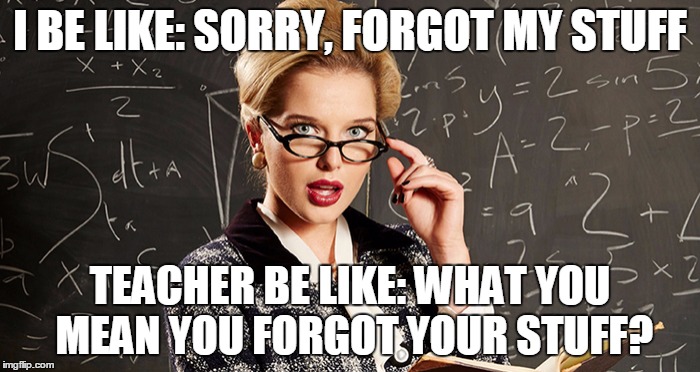 I BE LIKE: SORRY, FORGOT MY STUFF; TEACHER BE LIKE: WHAT YOU MEAN YOU FORGOT YOUR STUFF? | image tagged in ethan s | made w/ Imgflip meme maker