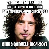 Chris Cornell | "HANDS ARE FOR SHAKING NOT TYING"
FELL ON BLACK DAYS SUPERUKNOWN CIRCA 1992; CHRIS CORNELL 1964-2017 | image tagged in soundgarden | made w/ Imgflip meme maker