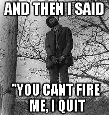 Just Hanging Around | AND THEN I SAID; "YOU CANT FIRE ME, I QUIT | image tagged in noose,your fired,i quit | made w/ Imgflip meme maker