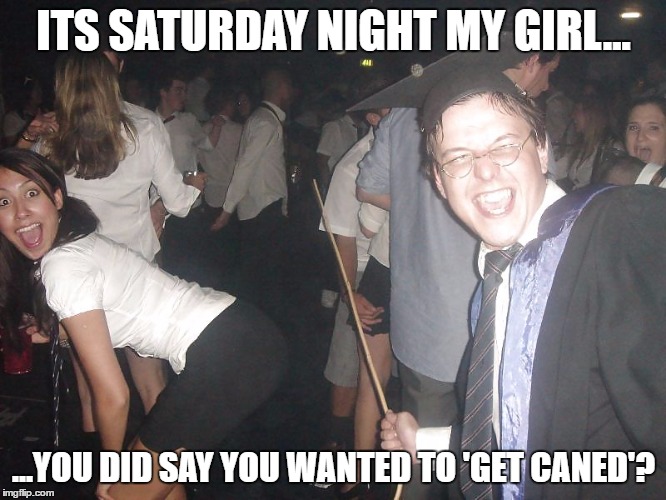 You Did Say you Wanted to 'Get Caned'? | ITS SATURDAY NIGHT MY GIRL... ...YOU DID SAY YOU WANTED TO 'GET CANED'? | image tagged in spanking | made w/ Imgflip meme maker