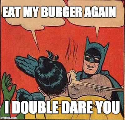 Batman Slapping Robin Meme | EAT MY BURGER AGAIN; I DOUBLE DARE YOU | image tagged in memes,batman slapping robin | made w/ Imgflip meme maker