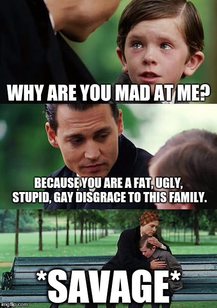 Finding Neverland | WHY ARE YOU MAD AT ME? BECAUSE YOU ARE A FAT, UGLY, STUPID, GAY DISGRACE TO THIS FAMILY. *SAVAGE* | image tagged in memes,finding neverland,scumbag | made w/ Imgflip meme maker