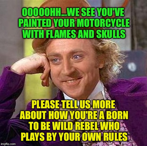 Get yer' motor runnin'... Head out on the highway... | OOOOOHH...WE SEE YOU'VE PAINTED YOUR MOTORCYCLE WITH FLAMES AND SKULLS; PLEASE TELL US MORE ABOUT HOW YOU'RE A BORN TO BE WILD REBEL WHO PLAYS BY YOUR OWN RULES | image tagged in memes,creepy condescending wonka | made w/ Imgflip meme maker