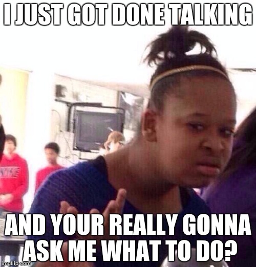 Black Girl Wat Meme | I JUST GOT DONE TALKING; AND YOUR REALLY GONNA ASK ME WHAT TO DO? | image tagged in memes,black girl wat | made w/ Imgflip meme maker