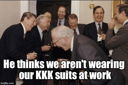 Laughing Men In Suits Meme | He thinks we aren't wearing our KKK suits at work | image tagged in memes,laughing men in suits | made w/ Imgflip meme maker