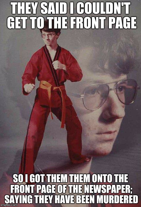 Karate Kyle | THEY SAID I COULDN'T GET TO THE FRONT PAGE; SO I GOT THEM THEM ONTO THE FRONT PAGE OF THE NEWSPAPER; SAYING THEY HAVE BEEN MURDERED | image tagged in memes,karate kyle,front page,newspaper,murdered | made w/ Imgflip meme maker
