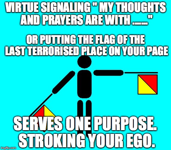 VirtueSignalling | VIRTUE SIGNALING " MY THOUGHTS AND PRAYERS ARE WITH ......."; OR PUTTING THE FLAG OF THE LAST TERRORISED PLACE ON YOUR PAGE; SERVES ONE PURPOSE. STROKING YOUR EGO. | image tagged in virtuesignalling | made w/ Imgflip meme maker