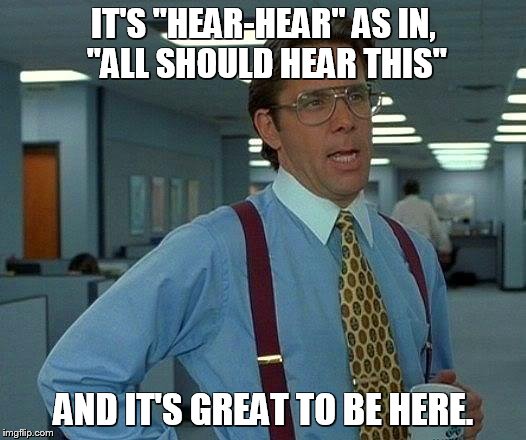 IT'S "HEAR-HEAR" AS IN, "ALL SHOULD HEAR THIS" AND IT'S GREAT TO BE HERE. | image tagged in memes,that would be great | made w/ Imgflip meme maker