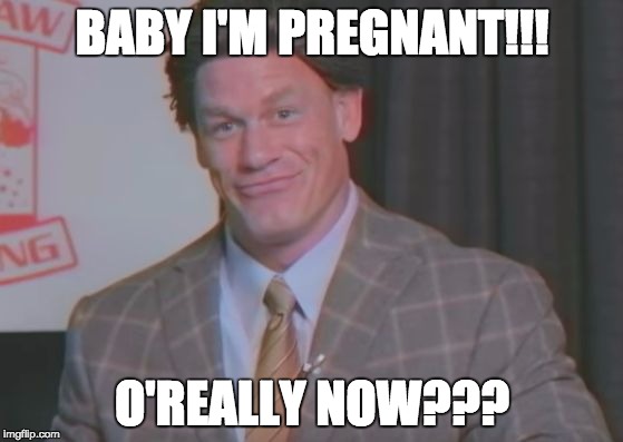 Pregnant | BABY I'M PREGNANT!!! O'REALLY NOW??? | image tagged in pregnant | made w/ Imgflip meme maker