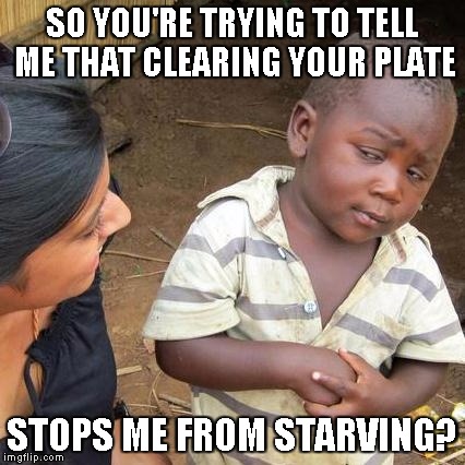 Third World Skeptical Kid | SO YOU'RE TRYING TO TELL ME THAT CLEARING YOUR PLATE; STOPS ME FROM STARVING? | image tagged in memes,third world skeptical kid | made w/ Imgflip meme maker
