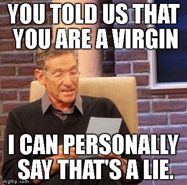 Maury Lie Detector | YOU TOLD US THAT YOU ARE A VIRGIN; I CAN PERSONALLY SAY THAT'S A LIE. | image tagged in memes,maury lie detector | made w/ Imgflip meme maker