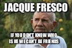 JACQUE FRESCO; IF YOU DON'T KNOW WHO IS HE WE CAN'T BE FRIENDS | image tagged in jacque fresco | made w/ Imgflip meme maker