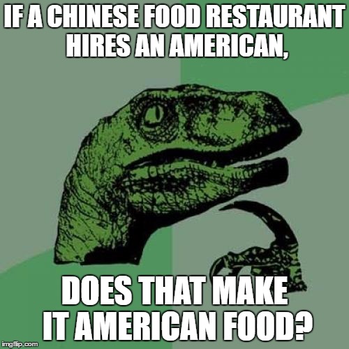 Philosoraptor | IF A CHINESE FOOD RESTAURANT HIRES AN AMERICAN, DOES THAT MAKE IT AMERICAN FOOD? | image tagged in memes,philosoraptor | made w/ Imgflip meme maker