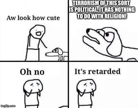 Oh no, it's retarded (template) | TERRORISM OF THIS SORT IS POLITICAL. IT HAS NOTHING TO DO WITH RELIGION! | image tagged in oh no it's retarded (template) | made w/ Imgflip meme maker