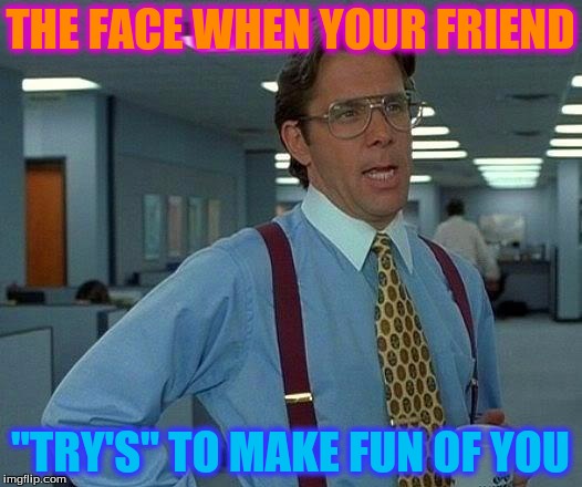 That Would Be Great | THE FACE WHEN YOUR FRIEND; "TRY'S" TO MAKE FUN OF YOU | image tagged in memes,that would be great | made w/ Imgflip meme maker