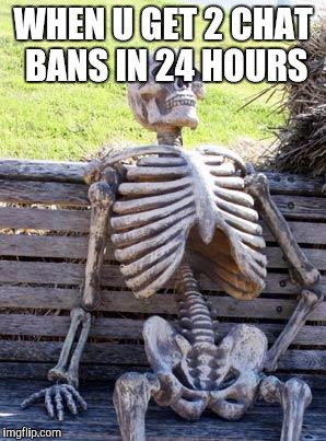Waiting Skeleton Meme | WHEN U GET 2 CHAT BANS IN 24 HOURS | image tagged in memes,waiting skeleton | made w/ Imgflip meme maker