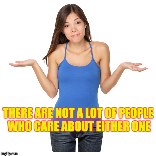 I don't know | THERE ARE NOT A LOT OF PEOPLE WHO CARE ABOUT EITHER ONE | image tagged in i don't know | made w/ Imgflip meme maker