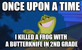 Prince Naveen Frog | ONCE UPON A TIME; I KILLED A FROG WITH A BUTTERKNIFE IN 2ND GRADE | image tagged in prince naveen frog | made w/ Imgflip meme maker