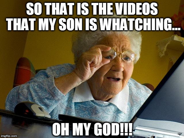 Grandma Finds The Internet | SO THAT IS THE VIDEOS THAT MY SON IS WHATCHING... OH MY GOD!!! | image tagged in memes,grandma finds the internet | made w/ Imgflip meme maker
