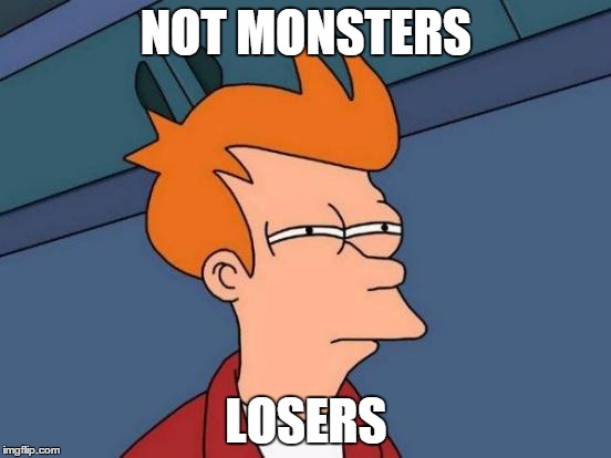 Let's Make it Stick | NOT MONSTERS; LOSERS | image tagged in memes,futurama fry | made w/ Imgflip meme maker