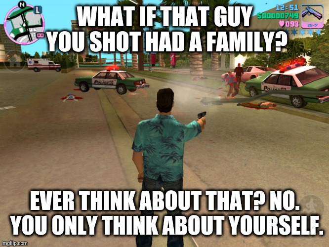 GAMERS ONLY THINK ABOUT THEMSELVES | WHAT IF THAT GUY YOU SHOT HAD A FAMILY? EVER THINK ABOUT THAT? NO. YOU ONLY THINK ABOUT YOURSELF. | image tagged in memes,gaming | made w/ Imgflip meme maker