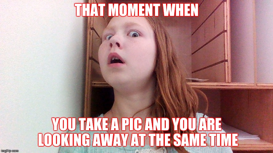 That moment when... | THAT MOMENT WHEN; YOU TAKE A PIC AND YOU ARE LOOKING AWAY AT THE SAME TIME | image tagged in funny,memes,that moment when | made w/ Imgflip meme maker