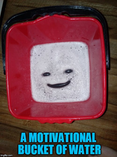 A MOTIVATIONAL BUCKET OF WATER | made w/ Imgflip meme maker