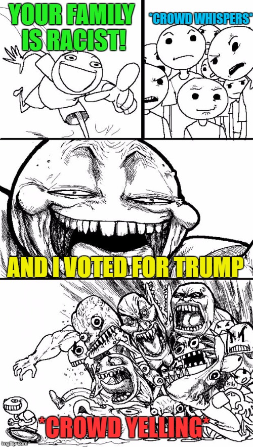 Hey Internet Meme | YOUR FAMILY IS RACIST! *CROWD WHISPERS*; AND I VOTED FOR TRUMP; *CROWD YELLING* | image tagged in memes,hey internet | made w/ Imgflip meme maker