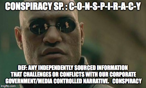 Matrix Morpheus Meme | CONSPIRACY SP. : C-O-N-S-P-I-R-A-C-Y; DEF: ANY INDEPENDENTLY SOURCED INFORMATION THAT CHALLENGES OR CONFLICTS WITH OUR CORPORATE GOVERNMENT/MEDIA CONTROLLED NARRATIVE.   CONSPIRACY | image tagged in memes,matrix morpheus | made w/ Imgflip meme maker