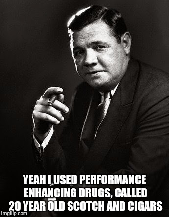 Babe Ruth | YEAH I USED PERFORMANCE ENHANCING DRUGS, CALLED 20 YEAR OLD SCOTCH AND CIGARS | image tagged in babe ruth | made w/ Imgflip meme maker