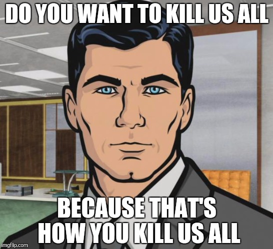 Archer Meme | DO YOU WANT TO KILL US ALL; BECAUSE THAT'S HOW YOU KILL US ALL | image tagged in memes,archer | made w/ Imgflip meme maker