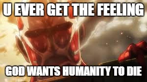 Attack on titan | U EVER GET THE FEELING; GOD WANTS HUMANITY TO DIE | image tagged in attack on titan | made w/ Imgflip meme maker