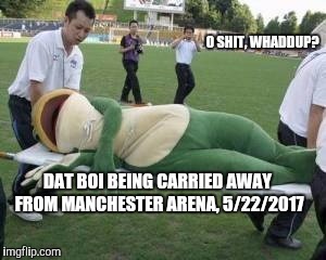 Dat Boi is Back | O SHIT, WHADDUP? DAT BOI BEING CARRIED AWAY FROM MANCHESTER ARENA, 5/22/2017 | image tagged in memes,dat boi,heat stroke frog mascot,terrorist attack,manchester | made w/ Imgflip meme maker