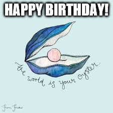 World is your oyster | HAPPY BIRTHDAY! | image tagged in birthday | made w/ Imgflip meme maker