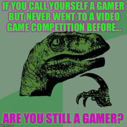 Gamer questions | IF YOU CALL YOURSELF A GAMER BUT NEVER WENT TO A VIDEO GAME COMPETITION BEFORE... ARE YOU STILL A GAMER? | image tagged in memes,philosoraptor | made w/ Imgflip meme maker