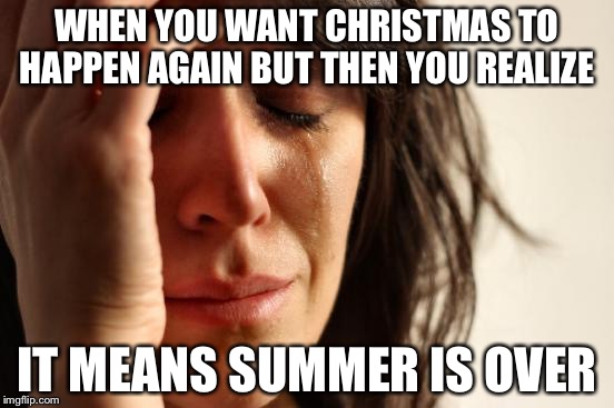 First World Problems | WHEN YOU WANT CHRISTMAS TO HAPPEN AGAIN BUT THEN YOU REALIZE; IT MEANS SUMMER IS OVER | image tagged in memes,first world problems | made w/ Imgflip meme maker