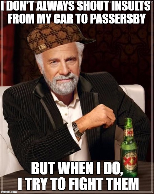 The Most Interesting Man In The World Meme | I DON'T ALWAYS SHOUT INSULTS FROM MY CAR TO PASSERSBY; BUT WHEN I DO, I TRY TO FIGHT THEM | image tagged in memes,the most interesting man in the world,scumbag,fight,douchebag | made w/ Imgflip meme maker