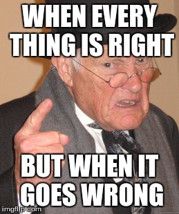 Back In My Day | WHEN EVERY THING IS RIGHT; BUT WHEN IT GOES WRONG | image tagged in memes,back in my day | made w/ Imgflip meme maker