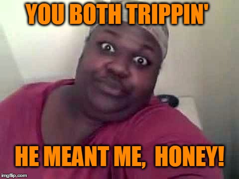 Black woman | YOU BOTH TRIPPIN' HE MEANT ME,  HONEY! | image tagged in black woman | made w/ Imgflip meme maker