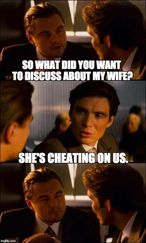 Di Caprio Inception | SO WHAT DID YOU WANT TO DISCUSS ABOUT MY WIFE? SHE'S CHEATING ON US. | image tagged in di caprio inception | made w/ Imgflip meme maker