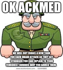 cartoon general | OK ACKMED; WE WILL BUY ISRAEL A NEW TANK FOR EACH JIHADI ATTACK AS THEY GET STRONGER YOU CAN EXPLAIN TO YOUR TERRORIST BUDDIES WHY YOU ARMED THEM. | image tagged in cartoon general | made w/ Imgflip meme maker