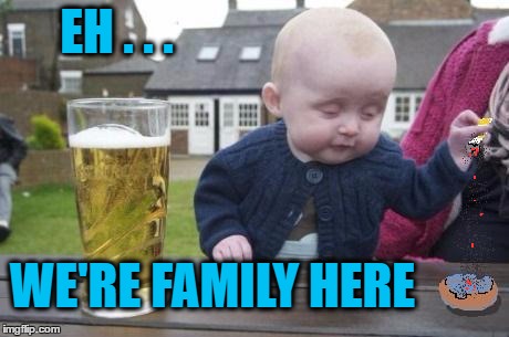 drunk baby with cigarette | EH . . . WE'RE FAMILY HERE | image tagged in drunk baby with cigarette | made w/ Imgflip meme maker