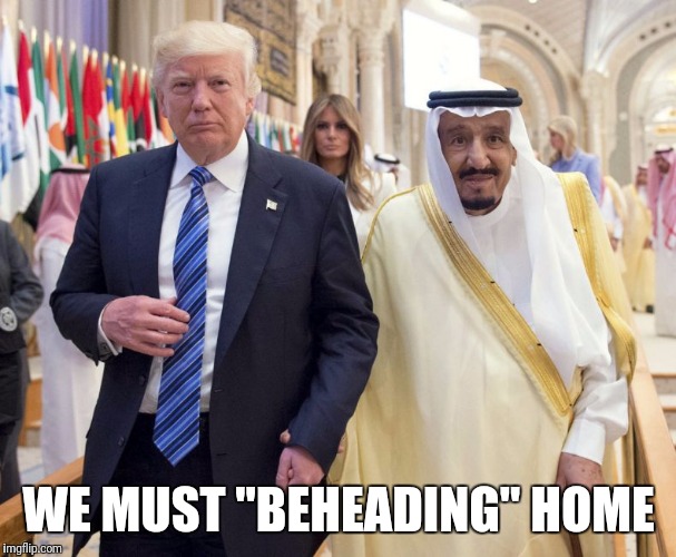We Must "Beheading" Home | WE MUST "BEHEADING" HOME | image tagged in politics,current events,trump,saudi | made w/ Imgflip meme maker
