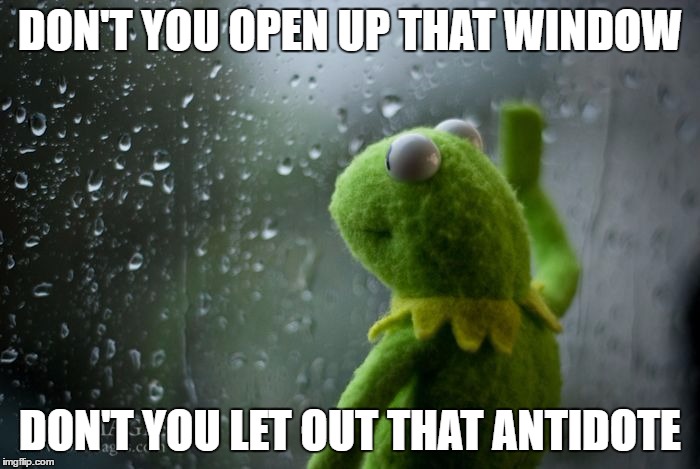 kermit window | DON'T YOU OPEN UP THAT WINDOW; DON'T YOU LET OUT THAT ANTIDOTE | image tagged in kermit window | made w/ Imgflip meme maker