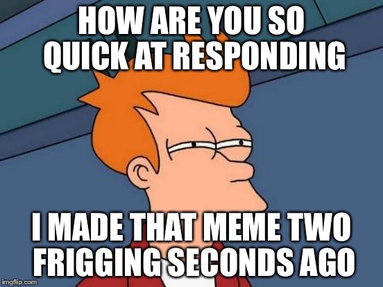 Futurama Fry Meme | HOW ARE YOU SO QUICK AT RESPONDING I MADE THAT MEME TWO FRIGGING SECONDS AGO | image tagged in memes,futurama fry | made w/ Imgflip meme maker