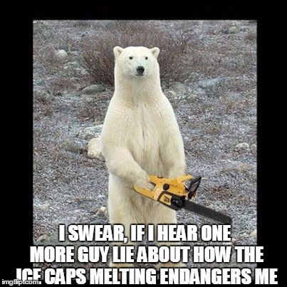 Chainsaw Bear | I SWEAR, IF I HEAR ONE MORE GUY LIE ABOUT HOW THE ICE CAPS MELTING ENDANGERS ME | image tagged in memes,chainsaw bear | made w/ Imgflip meme maker